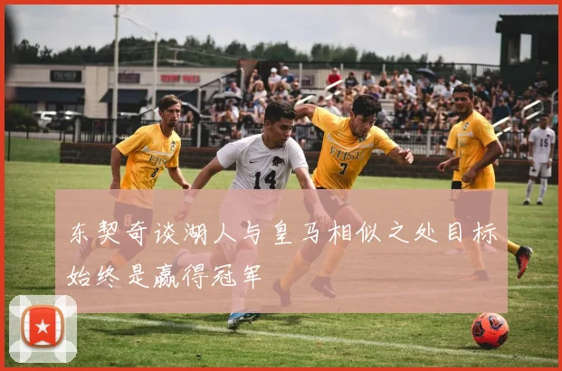 东契奇谈湖人与皇马相似之处目标始终是赢得冠军