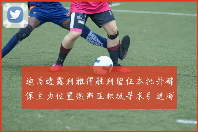 迪马透露利雅得胜利留住本托并确保主力位置热那亚积极寻求引进海因