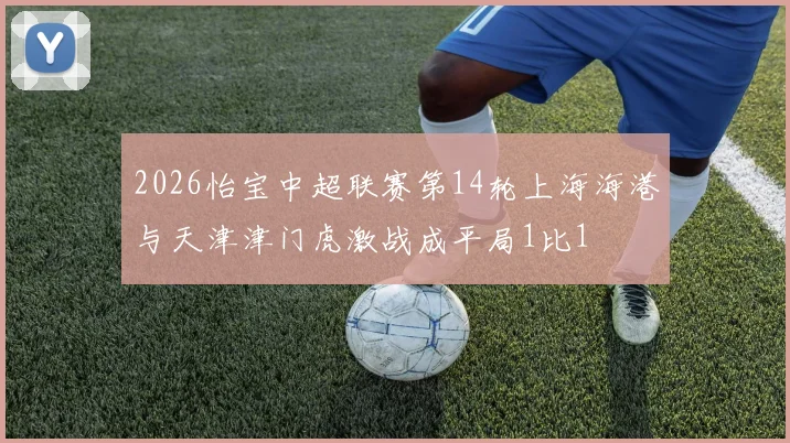 2026怡宝中超联赛第14轮上海海港与天津津门虎激战成平局1比1