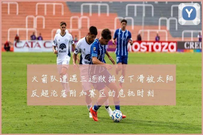 火箭队遭遇三连败排名下滑被太阳反超沦落附加赛区的危机时刻