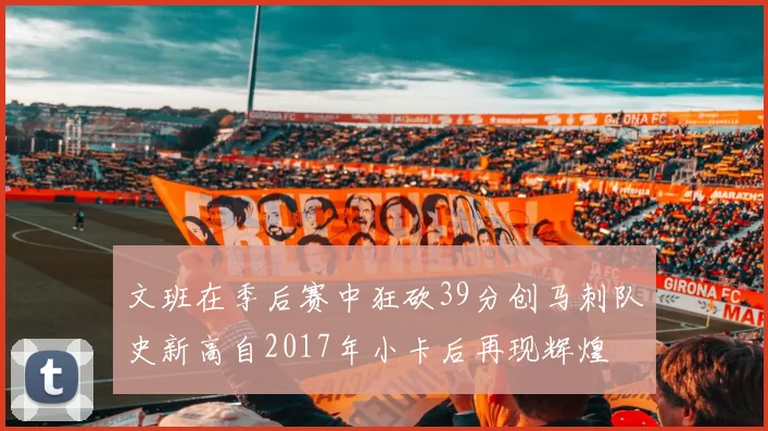文班在季后赛中狂砍39分创马刺队史新高自2017年小卡后再现辉煌