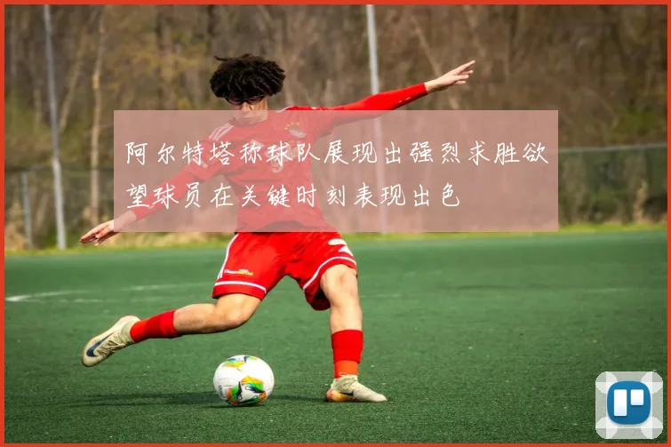 阿尔特塔称球队展现出强烈求胜欲望球员在关键时刻表现出色