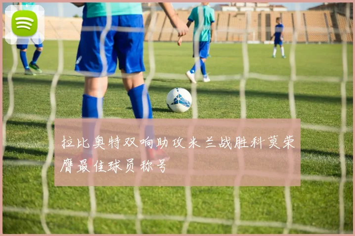 拉比奥特双响助攻米兰战胜科莫荣膺最佳球员称号