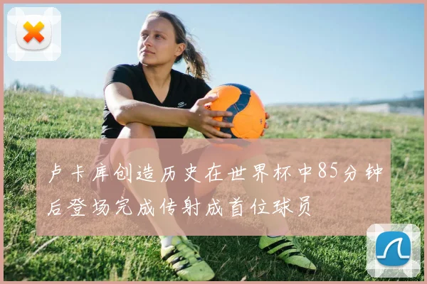 卢卡库创造历史在世界杯中85分钟后登场完成传射成首位球员
