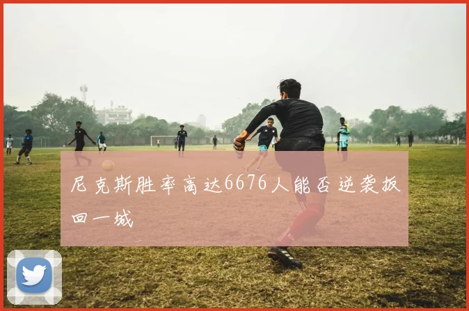 尼克斯胜率高达6676人能否逆袭扳回一城