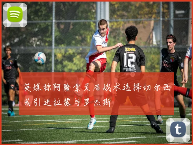 英媒称阿隆索灵活战术选择切尔西或引进拉蒙与罗杰斯