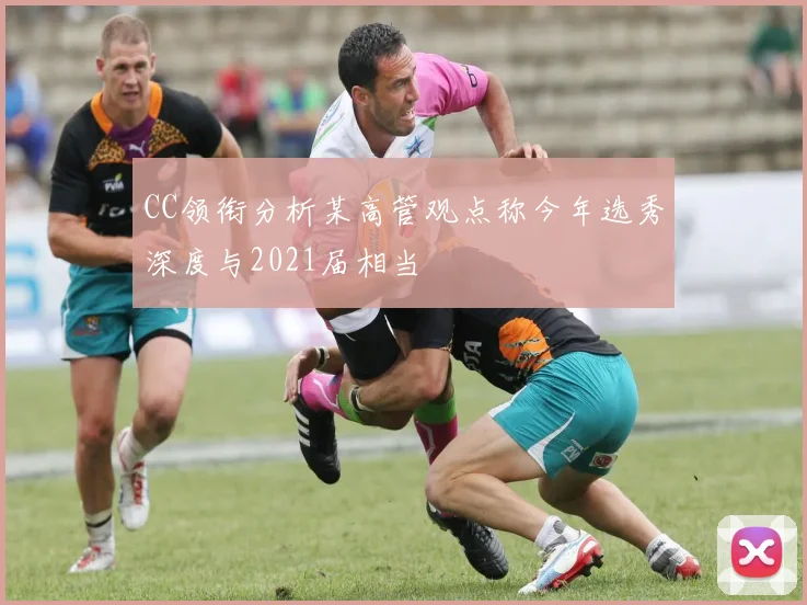 CC领衔分析某高管观点称今年选秀深度与2021届相当