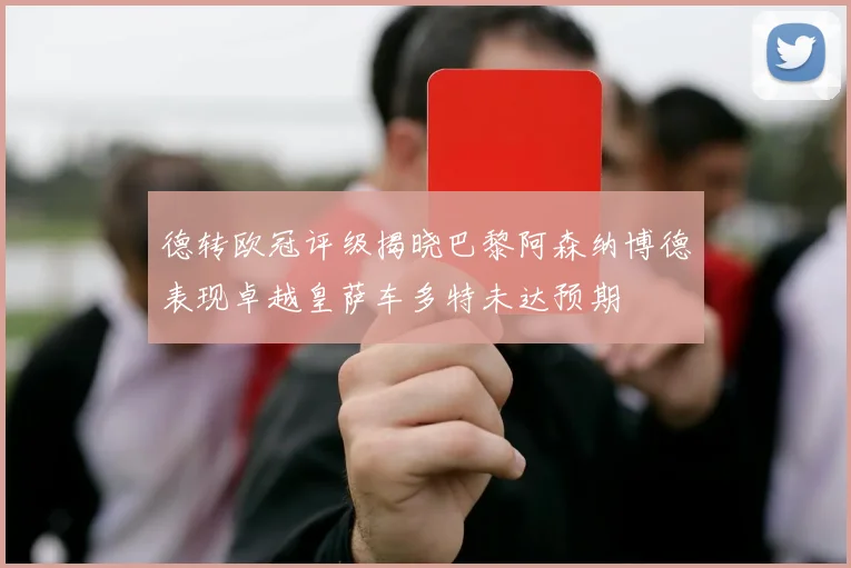 德转欧冠评级揭晓巴黎阿森纳博德表现卓越皇萨车多特未达预期