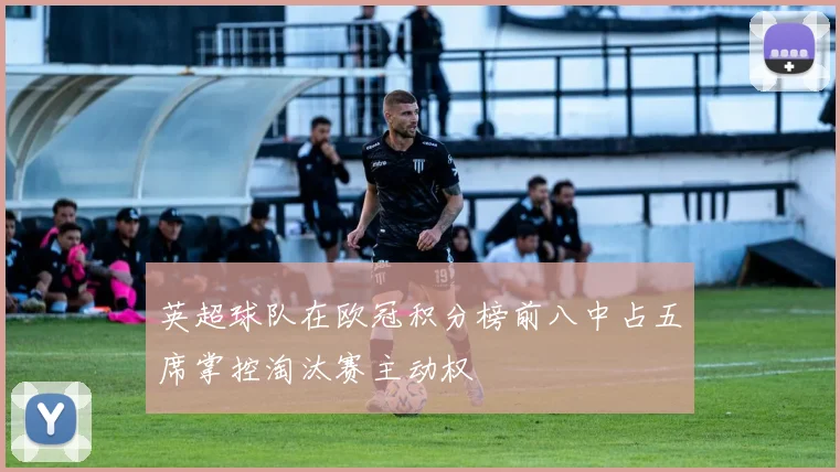 英超球队在欧冠积分榜前八中占五席掌控淘汰赛主动权