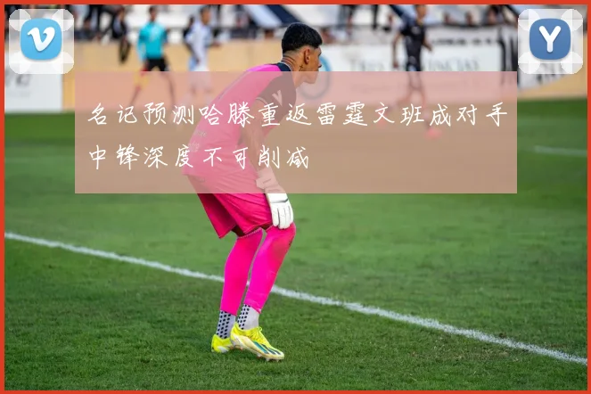 名记预测哈滕重返雷霆文班成对手中锋深度不可削减