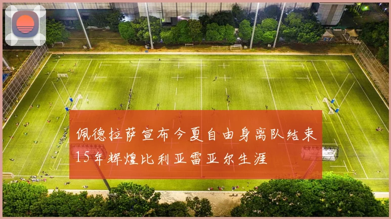 佩德拉萨宣布今夏自由身离队结束15年辉煌比利亚雷亚尔生涯