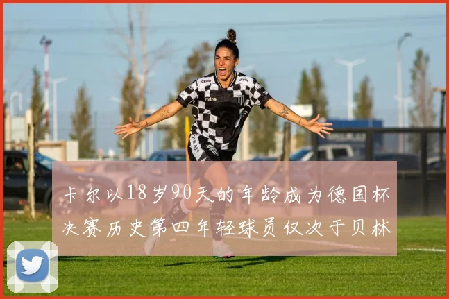卡尔以18岁90天的年龄成为德国杯决赛历史第四年轻球员仅次于贝林等人
